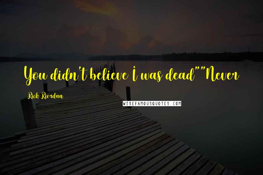 Rick Riordan Quotes: You didn't believe I was dead""Never