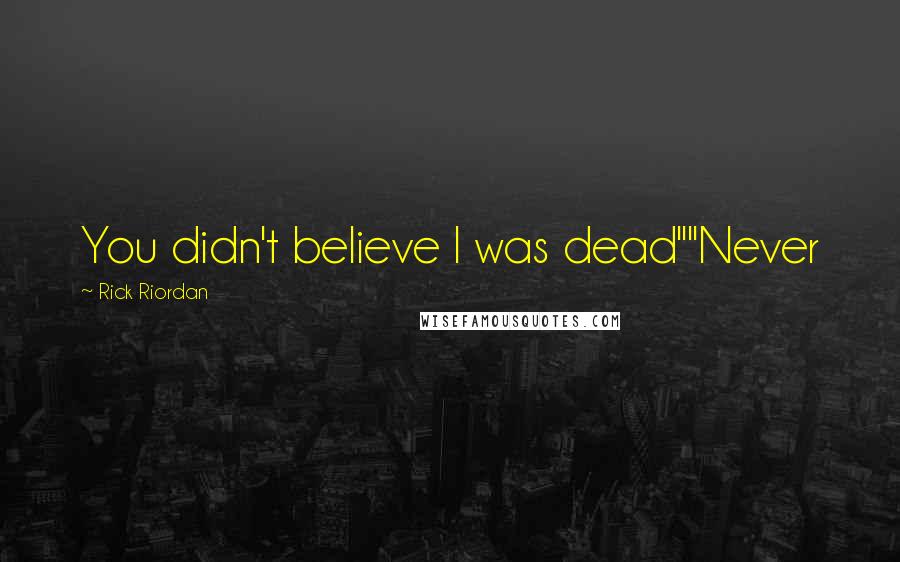 Rick Riordan Quotes: You didn't believe I was dead""Never