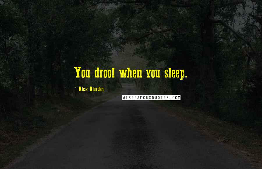 Rick Riordan Quotes: You drool when you sleep.