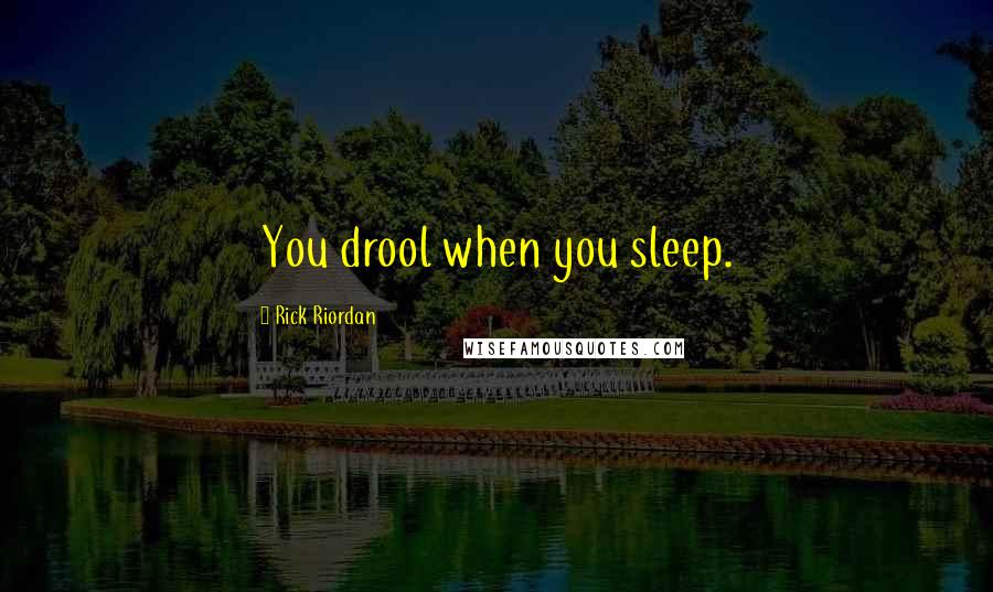 Rick Riordan Quotes: You drool when you sleep.