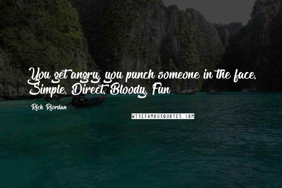 Rick Riordan Quotes: You get angry, you punch someone in the face. Simple. Direct. Bloody. Fun!