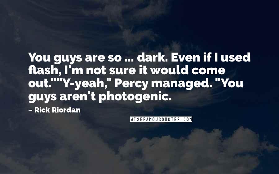 Rick Riordan Quotes: You guys are so ... dark. Even if I used flash, I'm not sure it would come out.""Y-yeah," Percy managed. "You guys aren't photogenic.