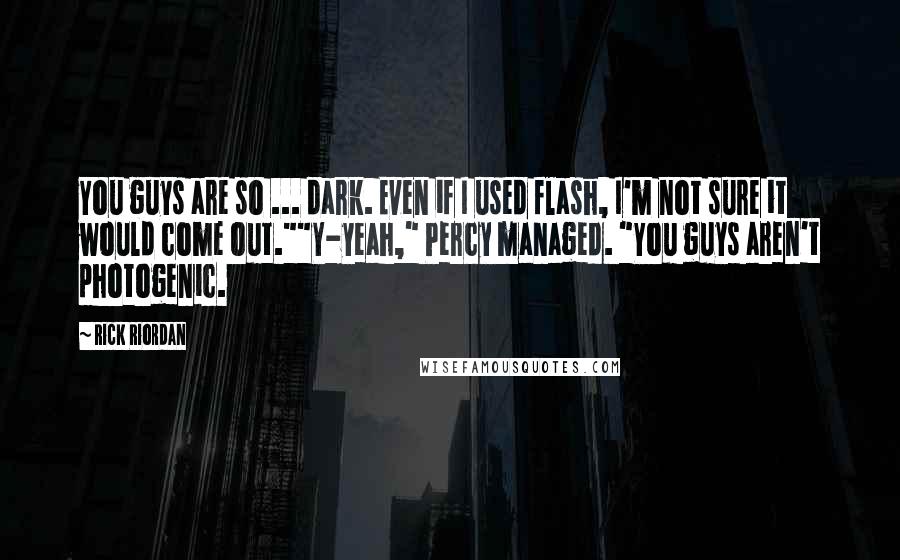 Rick Riordan Quotes: You guys are so ... dark. Even if I used flash, I'm not sure it would come out.""Y-yeah," Percy managed. "You guys aren't photogenic.