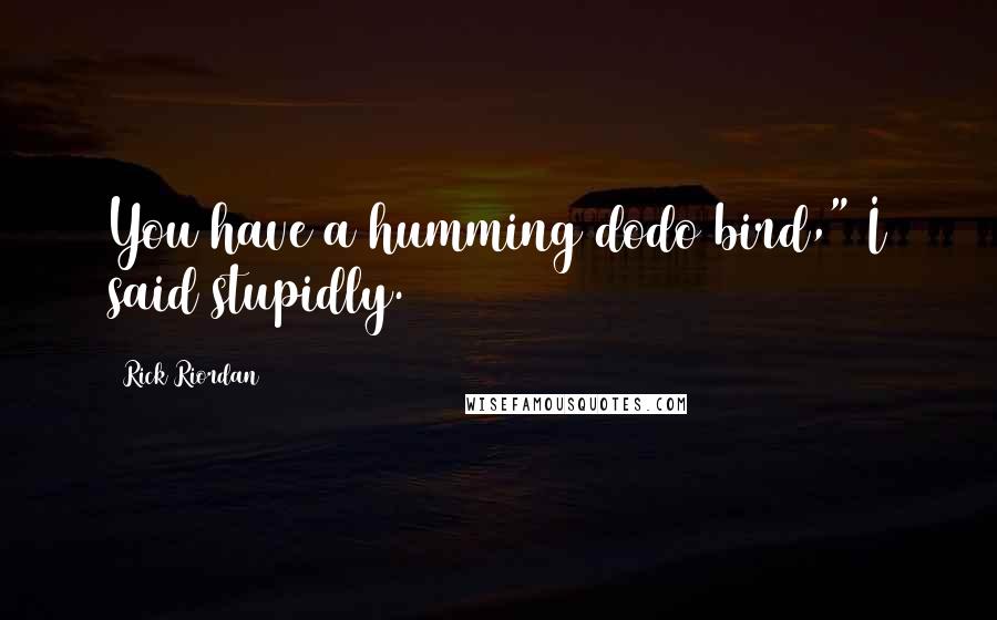 Rick Riordan Quotes: You have a humming dodo bird," I said stupidly.