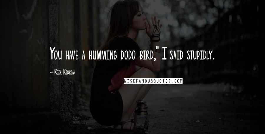 Rick Riordan Quotes: You have a humming dodo bird," I said stupidly.