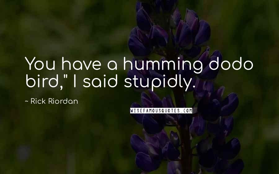 Rick Riordan Quotes: You have a humming dodo bird," I said stupidly.