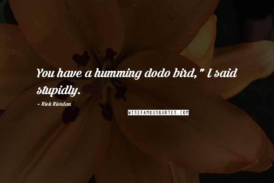 Rick Riordan Quotes: You have a humming dodo bird," I said stupidly.