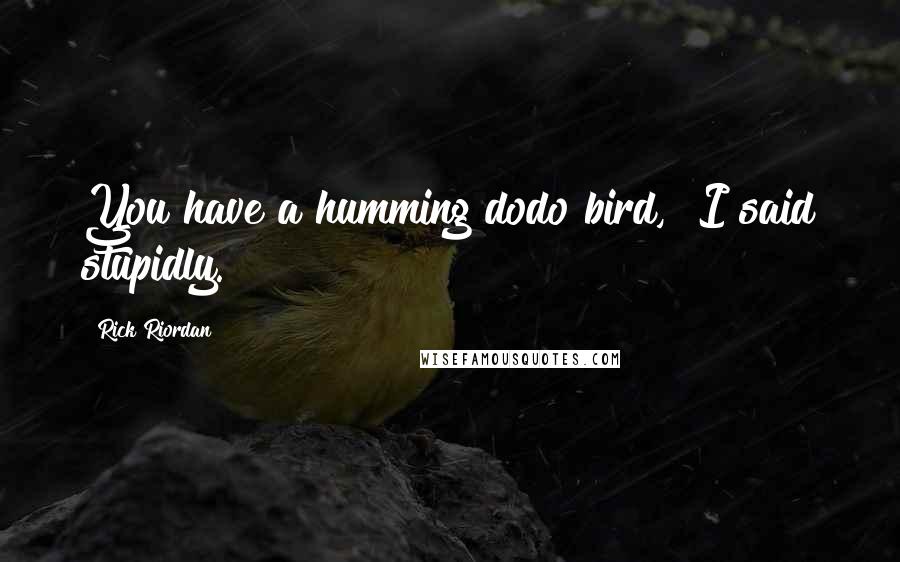 Rick Riordan Quotes: You have a humming dodo bird," I said stupidly.