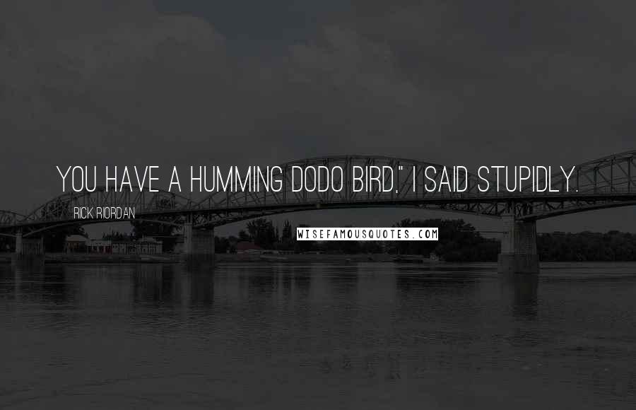 Rick Riordan Quotes: You have a humming dodo bird," I said stupidly.