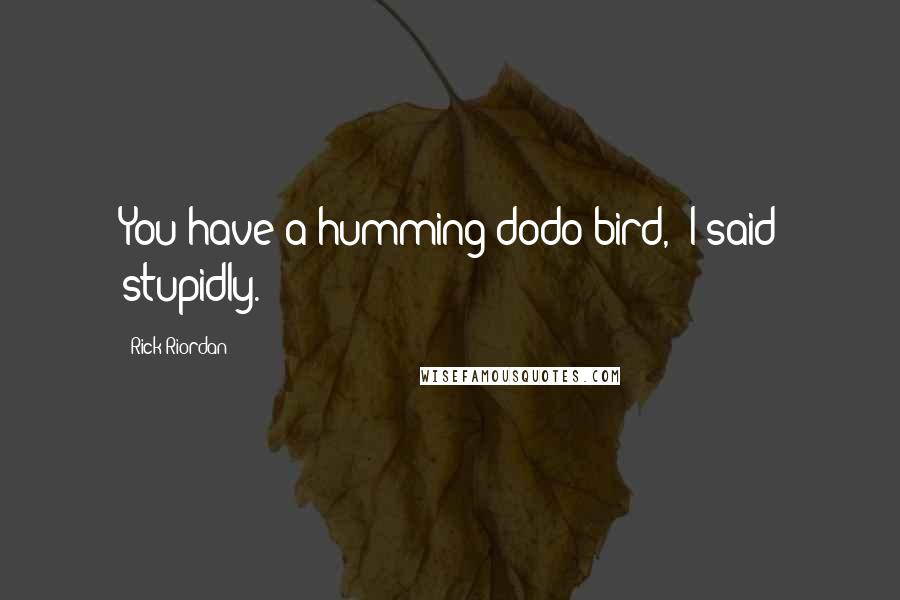 Rick Riordan Quotes: You have a humming dodo bird," I said stupidly.