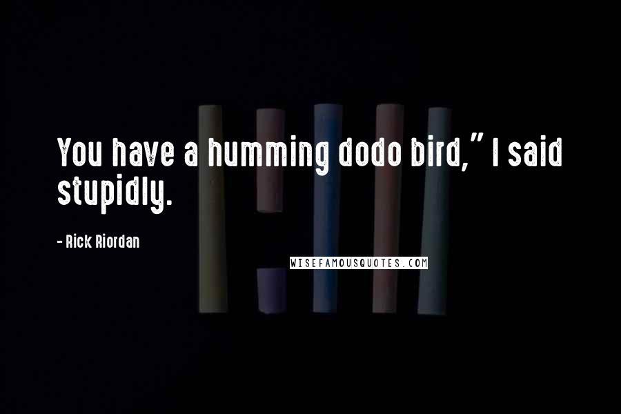 Rick Riordan Quotes: You have a humming dodo bird," I said stupidly.