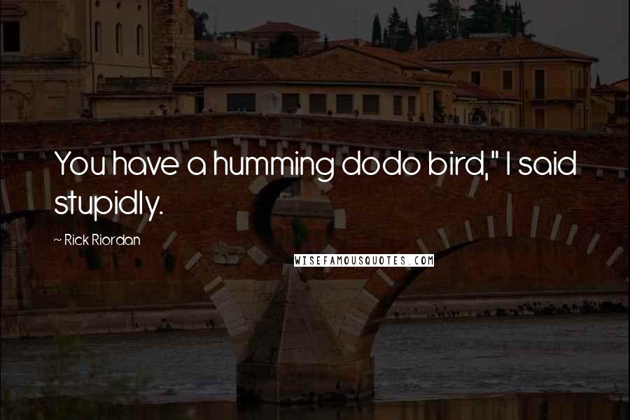 Rick Riordan Quotes: You have a humming dodo bird," I said stupidly.