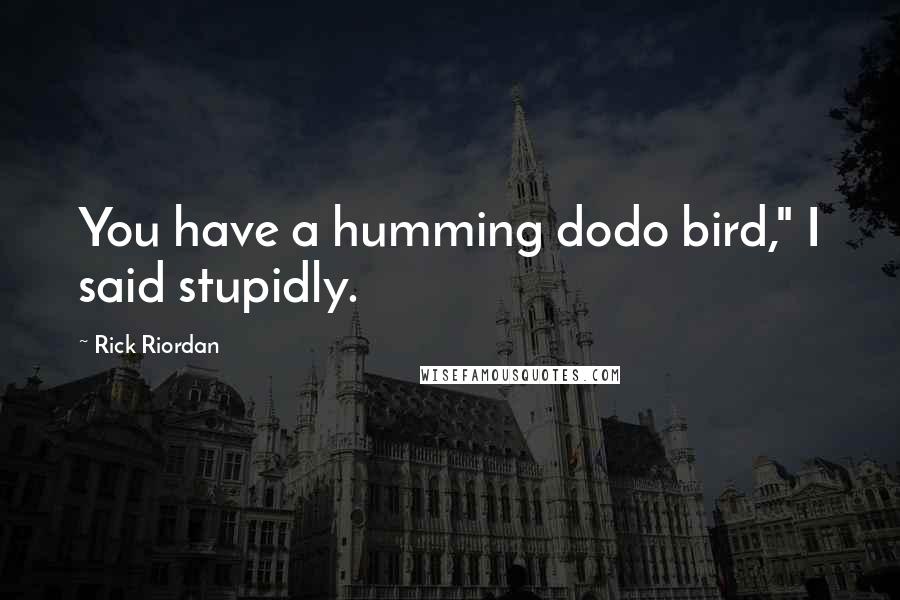 Rick Riordan Quotes: You have a humming dodo bird," I said stupidly.