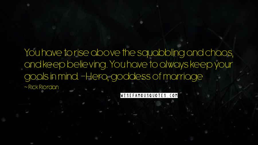 Rick Riordan Quotes: You have to rise above the squabbling and chaos, and keep believing. You have to always keep your goals in mind. -Hera, goddess of marriage