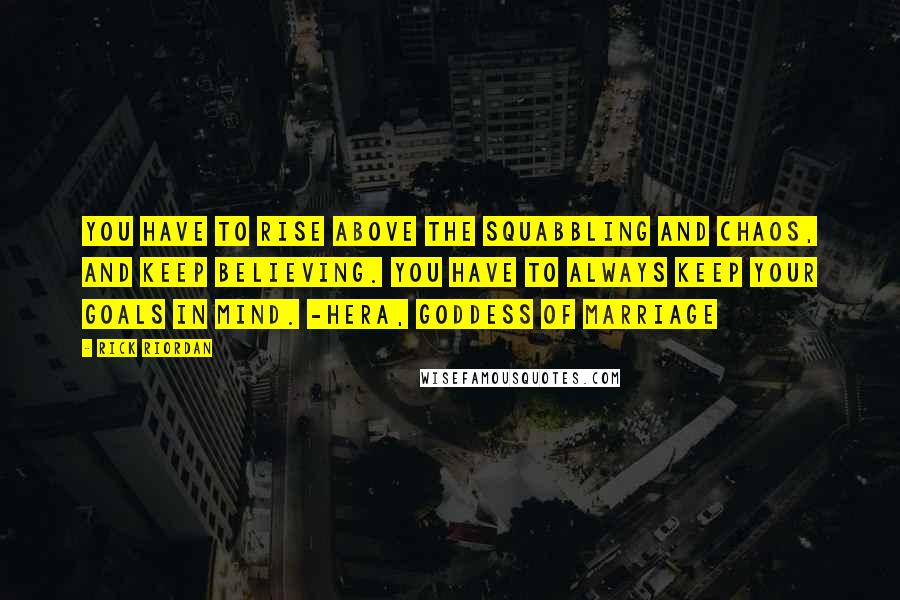 Rick Riordan Quotes: You have to rise above the squabbling and chaos, and keep believing. You have to always keep your goals in mind. -Hera, goddess of marriage