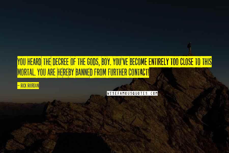 Rick Riordan Quotes: You heard the decree of the gods, boy. You've become entirely too close to this mortal. You are hereby banned from further contact!