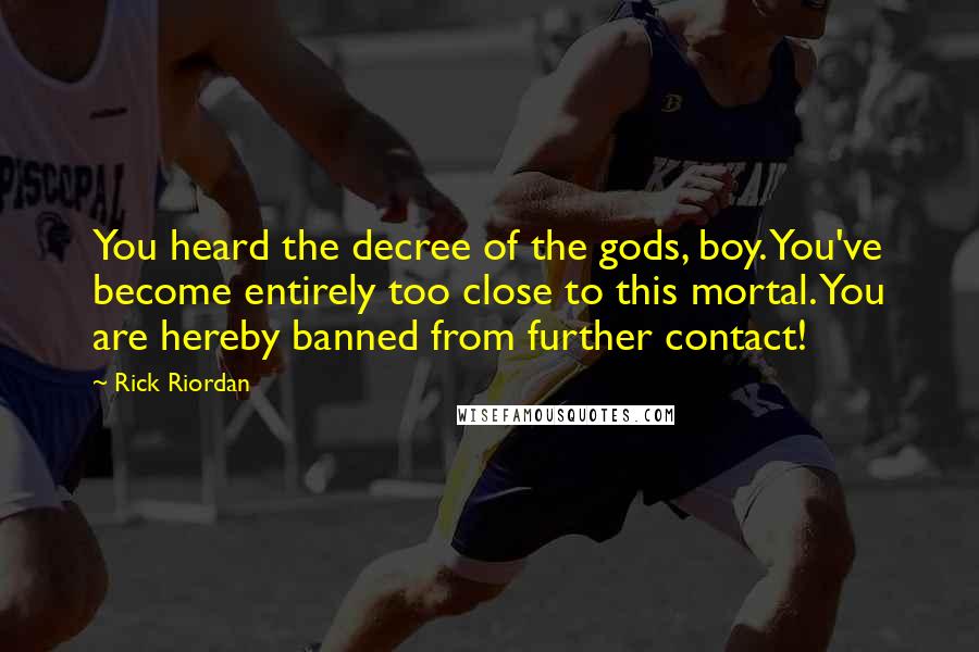 Rick Riordan Quotes: You heard the decree of the gods, boy. You've become entirely too close to this mortal. You are hereby banned from further contact!