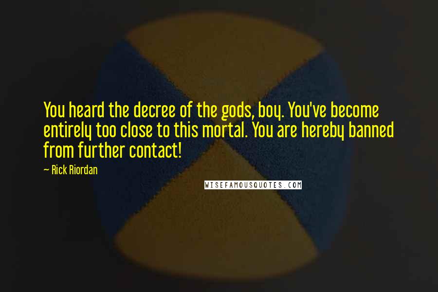 Rick Riordan Quotes: You heard the decree of the gods, boy. You've become entirely too close to this mortal. You are hereby banned from further contact!