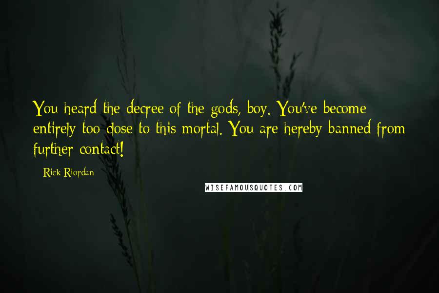 Rick Riordan Quotes: You heard the decree of the gods, boy. You've become entirely too close to this mortal. You are hereby banned from further contact!