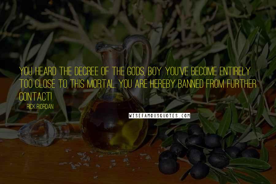 Rick Riordan Quotes: You heard the decree of the gods, boy. You've become entirely too close to this mortal. You are hereby banned from further contact!