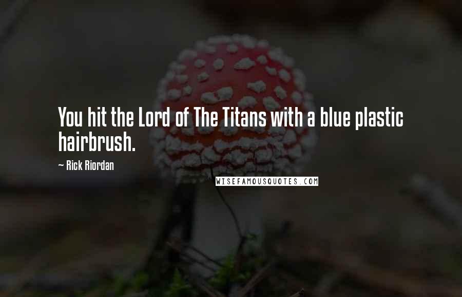 Rick Riordan Quotes: You hit the Lord of The Titans with a blue plastic hairbrush.