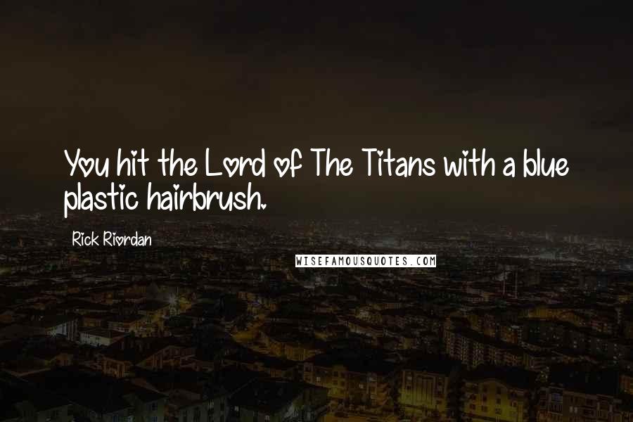 Rick Riordan Quotes: You hit the Lord of The Titans with a blue plastic hairbrush.
