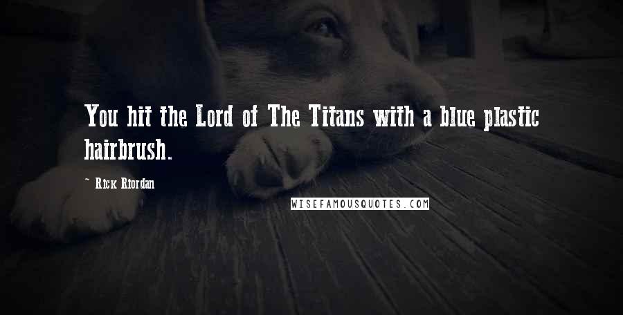 Rick Riordan Quotes: You hit the Lord of The Titans with a blue plastic hairbrush.