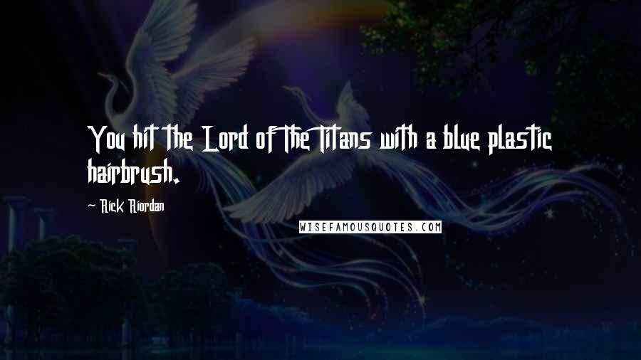 Rick Riordan Quotes: You hit the Lord of The Titans with a blue plastic hairbrush.