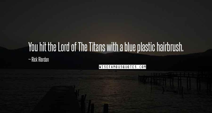Rick Riordan Quotes: You hit the Lord of The Titans with a blue plastic hairbrush.