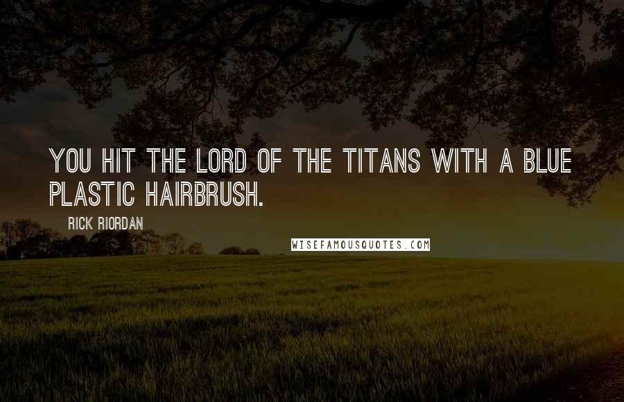 Rick Riordan Quotes: You hit the Lord of The Titans with a blue plastic hairbrush.