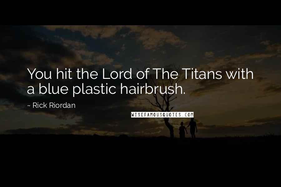 Rick Riordan Quotes: You hit the Lord of The Titans with a blue plastic hairbrush.