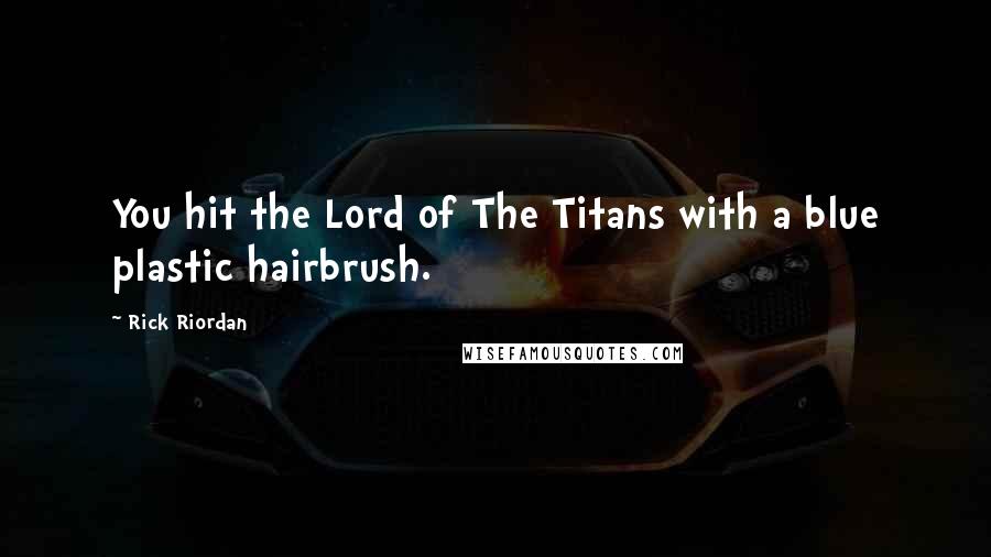Rick Riordan Quotes: You hit the Lord of The Titans with a blue plastic hairbrush.