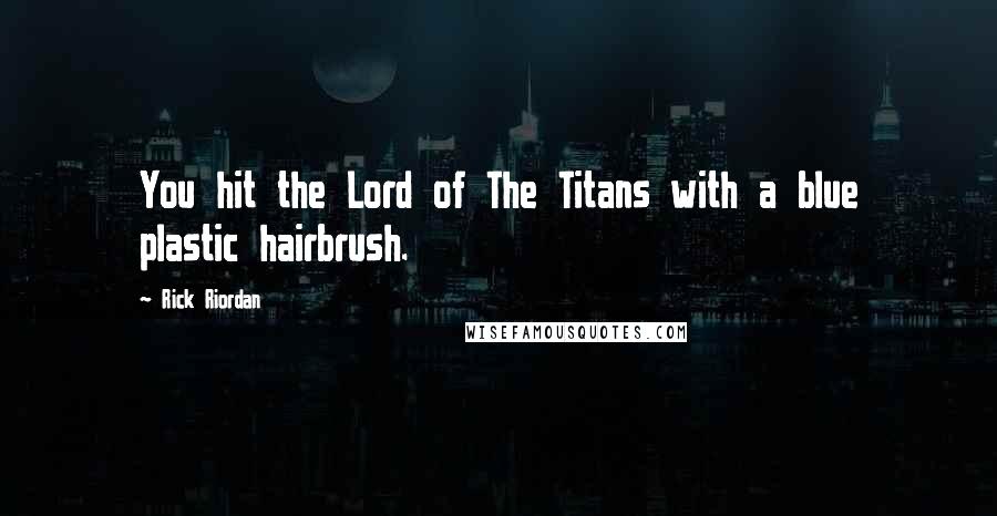Rick Riordan Quotes: You hit the Lord of The Titans with a blue plastic hairbrush.