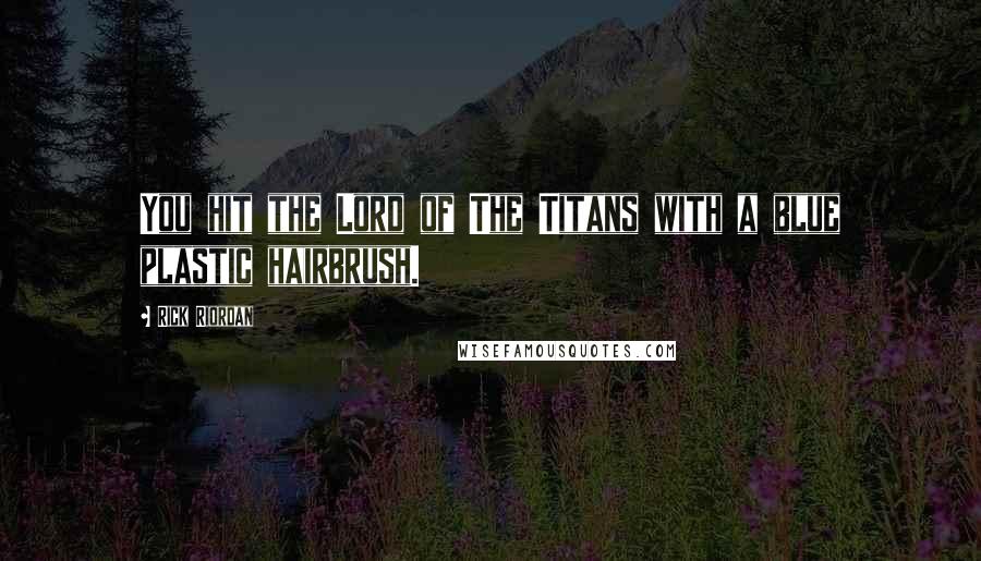 Rick Riordan Quotes: You hit the Lord of The Titans with a blue plastic hairbrush.