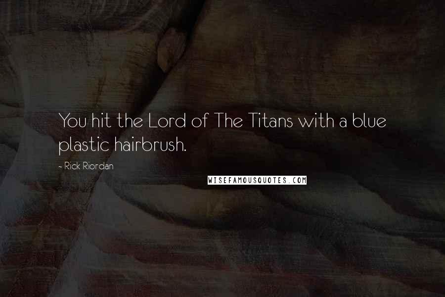 Rick Riordan Quotes: You hit the Lord of The Titans with a blue plastic hairbrush.