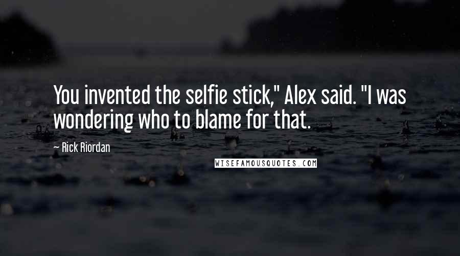 Rick Riordan Quotes: You invented the selfie stick," Alex said. "I was wondering who to blame for that.