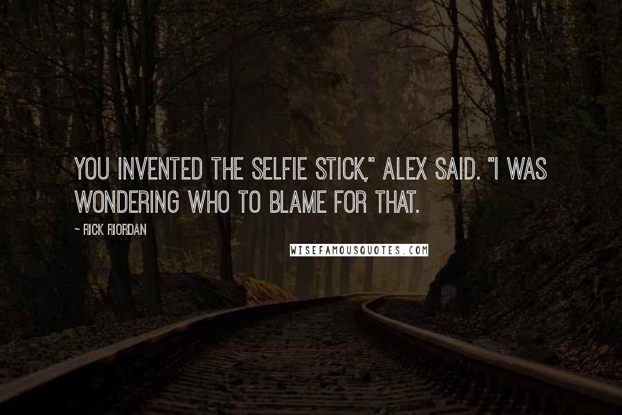 Rick Riordan Quotes: You invented the selfie stick," Alex said. "I was wondering who to blame for that.