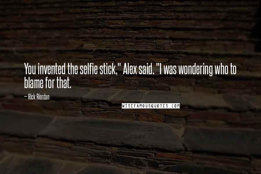 Rick Riordan Quotes: You invented the selfie stick," Alex said. "I was wondering who to blame for that.