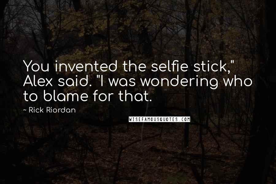 Rick Riordan Quotes: You invented the selfie stick," Alex said. "I was wondering who to blame for that.