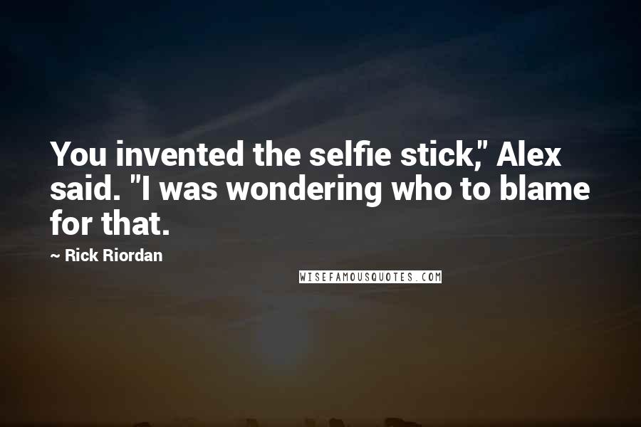 Rick Riordan Quotes: You invented the selfie stick," Alex said. "I was wondering who to blame for that.