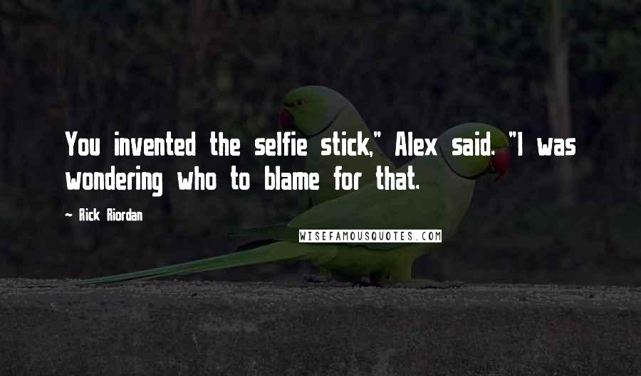 Rick Riordan Quotes: You invented the selfie stick," Alex said. "I was wondering who to blame for that.