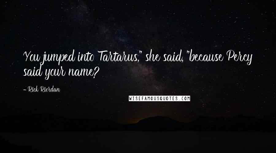Rick Riordan Quotes: You jumped into Tartarus," she said, "because Percy said your name?