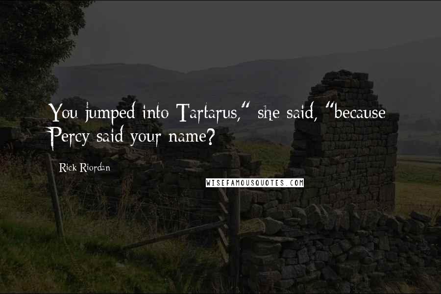 Rick Riordan Quotes: You jumped into Tartarus," she said, "because Percy said your name?