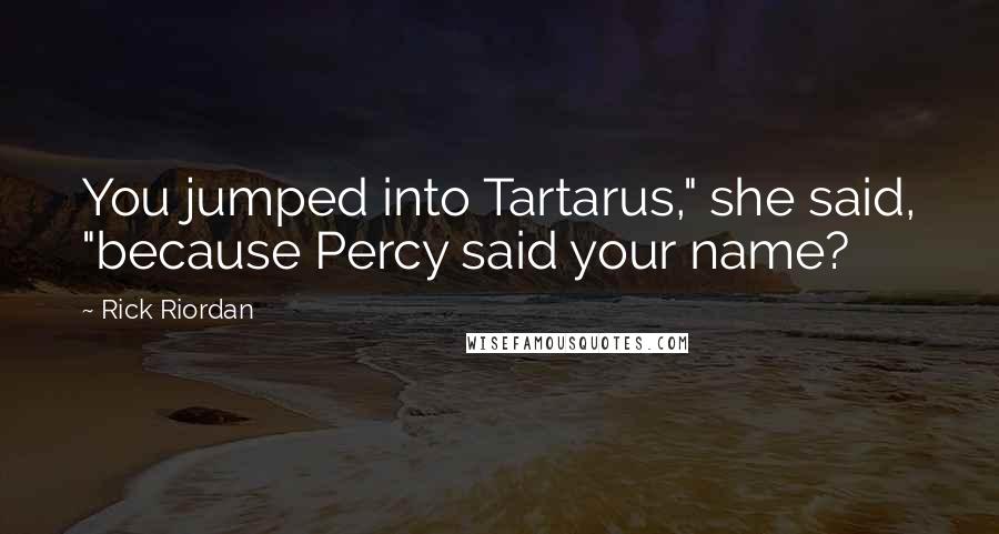 Rick Riordan Quotes: You jumped into Tartarus," she said, "because Percy said your name?