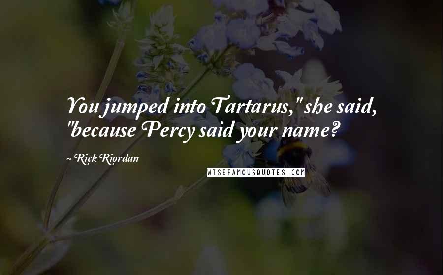 Rick Riordan Quotes: You jumped into Tartarus," she said, "because Percy said your name?