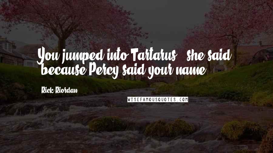 Rick Riordan Quotes: You jumped into Tartarus," she said, "because Percy said your name?