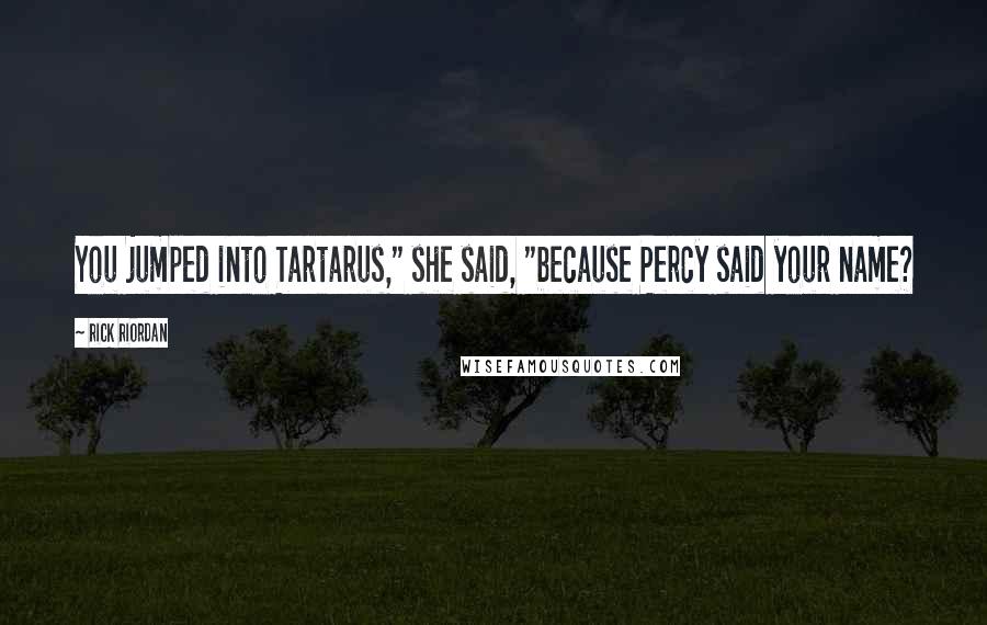 Rick Riordan Quotes: You jumped into Tartarus," she said, "because Percy said your name?