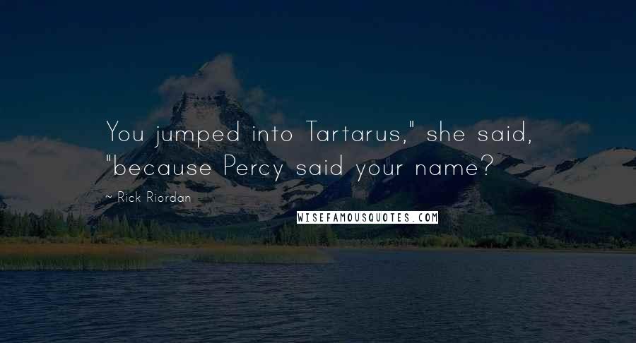 Rick Riordan Quotes: You jumped into Tartarus," she said, "because Percy said your name?