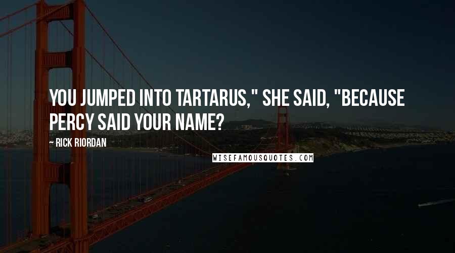 Rick Riordan Quotes: You jumped into Tartarus," she said, "because Percy said your name?