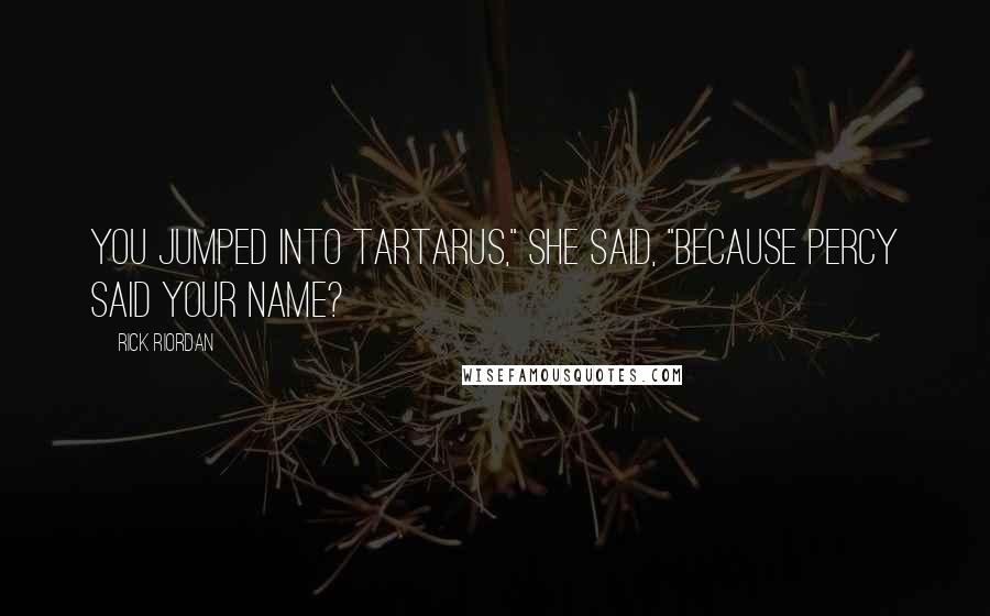 Rick Riordan Quotes: You jumped into Tartarus," she said, "because Percy said your name?